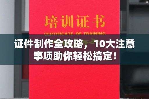 十堰证件制作全攻略，10大注意事项助你轻松搞定！