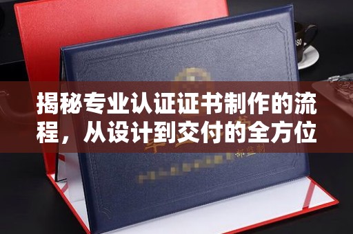 十堰揭秘专业认证证书制作的流程，从设计到交付的全方位指南