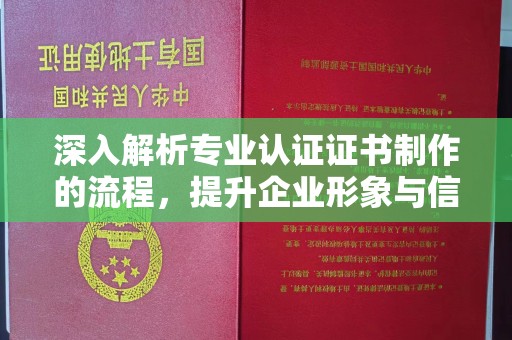十堰深入解析专业认证证书制作的流程，提升企业形象与信任度
