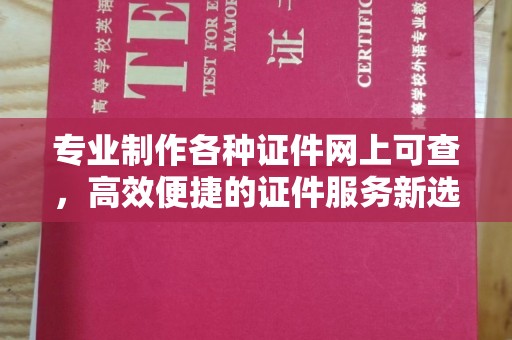 十堰专业制作各种证件网上可查，高效便捷的证件服务新选择