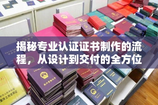 十堰揭秘专业认证证书制作的流程，从设计到交付的全方位指南
