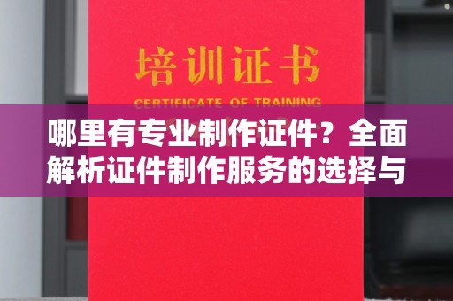 十堰哪里有专业制作证件？全面解析证件制作服务的选择与注意事项