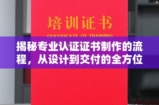 十堰揭秘专业认证证书制作的流程，从设计到交付的全方位解析