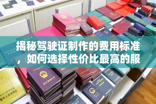 十堰揭秘驾驶证制作的费用标准，如何选择性价比最高的服务？