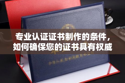 十堰专业认证证书制作的条件，如何确保您的证书具有权威性和可信度