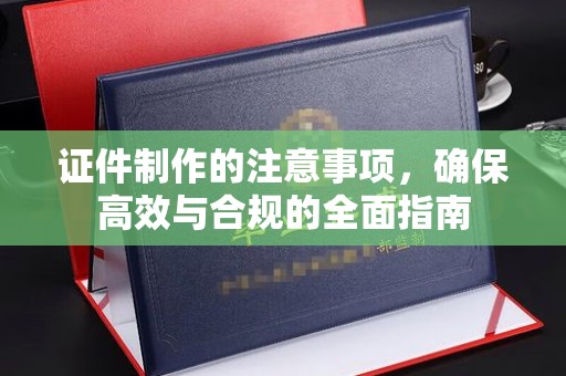十堰证件制作的注意事项，确保高效与合规的全面指南