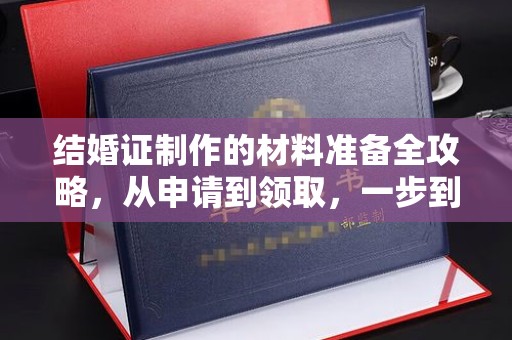 十堰结婚证制作的材料准备全攻略，从申请到领取，一步到位！