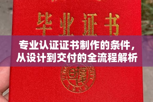 十堰专业认证证书制作的条件，从设计到交付的全流程解析